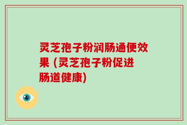 灵芝孢子粉润肠通便效果 (灵芝孢子粉促进肠道健康)