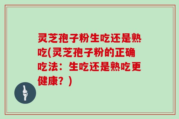 灵芝孢子粉生吃还是熟吃(灵芝孢子粉的正确吃法：生吃还是熟吃更健康？)