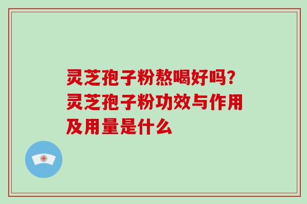 灵芝孢子粉熬喝好吗？灵芝孢子粉功效与作用及用量是什么