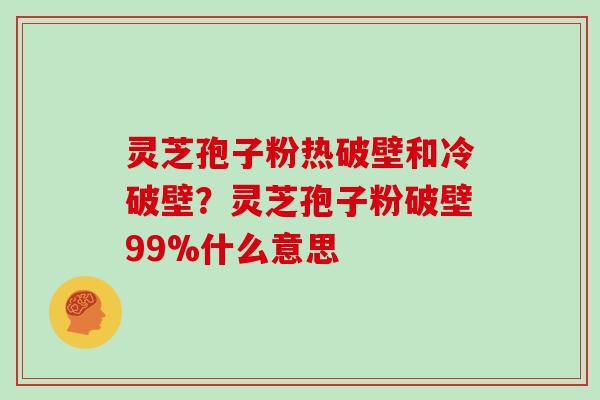 灵芝孢子粉热破壁和冷破壁？灵芝孢子粉破壁99%什么意思