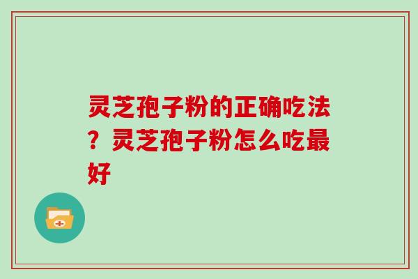 灵芝孢子粉的正确吃法？灵芝孢子粉怎么吃最好