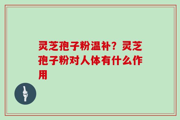 灵芝孢子粉温补？灵芝孢子粉对人体有什么作用