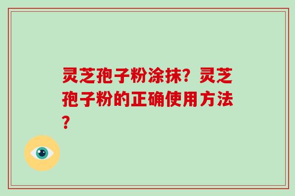 灵芝孢子粉涂抹？灵芝孢子粉的正确使用方法？