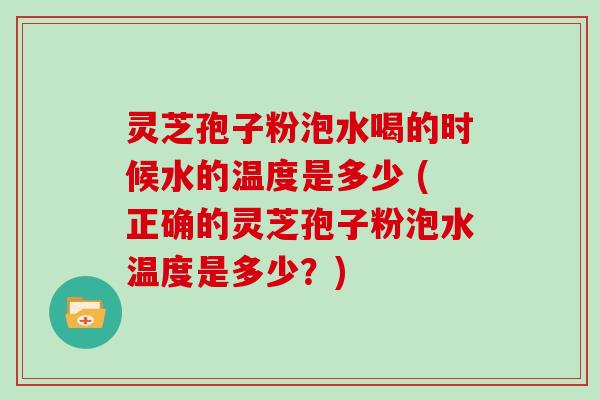 灵芝孢子粉泡水喝的时候水的温度是多少 (正确的灵芝孢子粉泡水温度是多少？)-第1张图片-灵芝大师