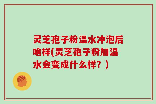 灵芝孢子粉温水冲泡后啥样(灵芝孢子粉加温水会变成什么样？)