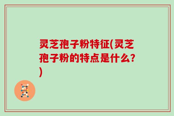 灵芝孢子粉特征(灵芝孢子粉的特点是什么？)