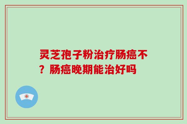 灵芝孢子粉治疗肠癌不？肠癌晚期能治好吗