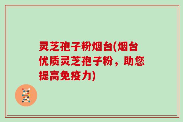 灵芝孢子粉烟台(烟台优质灵芝孢子粉，助您提高免疫力)