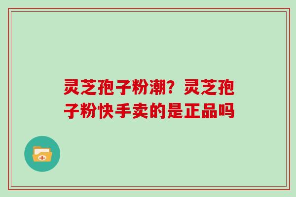 灵芝孢子粉潮？灵芝孢子粉快手卖的是正品吗