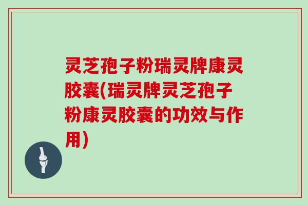 灵芝孢子粉瑞灵牌康灵胶囊(瑞灵牌灵芝孢子粉康灵胶囊的功效与作用)