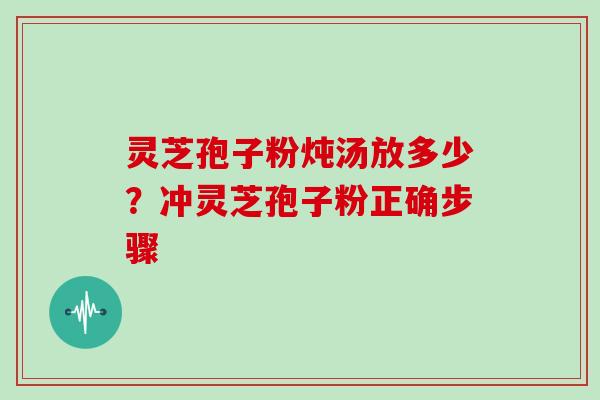 灵芝孢子粉炖汤放多少？冲灵芝孢子粉正确步骤