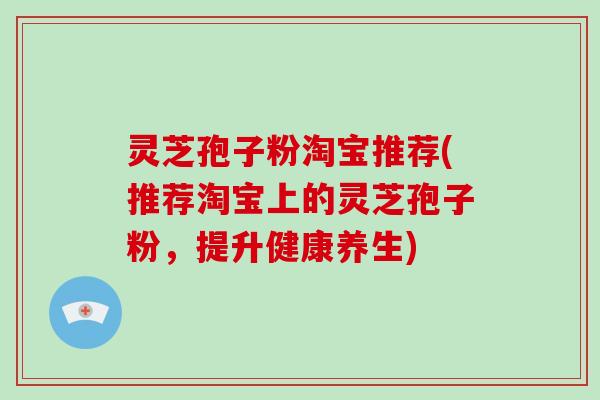灵芝孢子粉淘宝推荐(推荐淘宝上的灵芝孢子粉，提升健康养生)