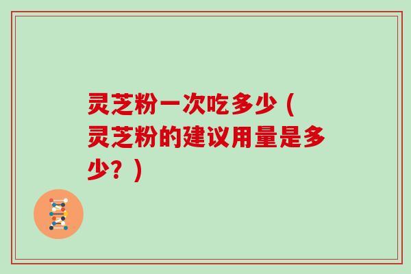 灵芝粉一次吃多少 (灵芝粉的建议用量是多少？)