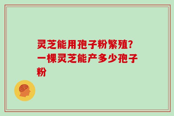灵芝能用孢子粉繁殖？一棵灵芝能产多少孢子粉