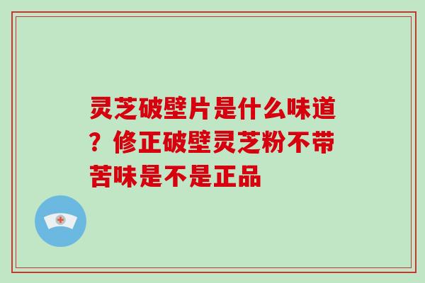 灵芝破壁片是什么味道？修正破壁灵芝粉不带苦味是不是正品