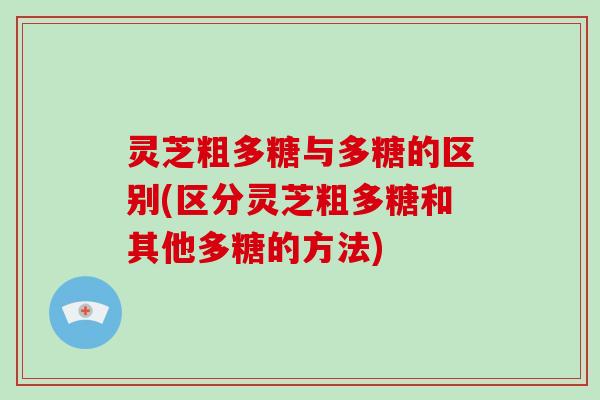 灵芝粗多糖与多糖的区别(区分灵芝粗多糖和其他多糖的方法)