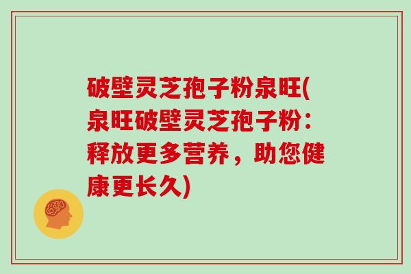 破壁灵芝孢子粉泉旺(泉旺破壁灵芝孢子粉：释放更多营养，助您健康更长久)