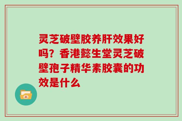 灵芝破壁胶养肝效果好吗？香港懿生堂灵芝破壁孢子精华素胶囊的功效是什么
