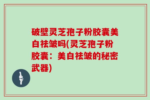 破壁灵芝孢子粉胶囊美白祛皱吗(灵芝孢子粉胶囊：美白祛皱的秘密武器)