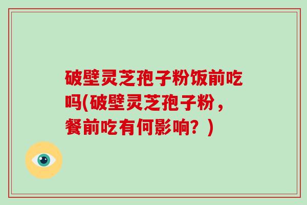 破壁灵芝孢子粉饭前吃吗(破壁灵芝孢子粉，餐前吃有何影响？)