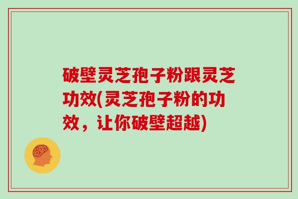 破壁灵芝孢子粉跟灵芝功效(灵芝孢子粉的功效，让你破壁超越)