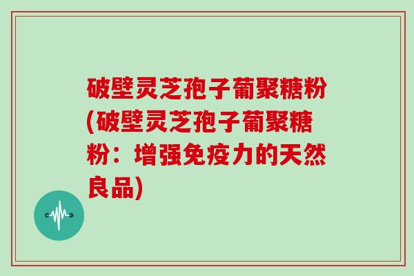 破壁灵芝孢子葡聚糖粉(破壁灵芝孢子葡聚糖粉：增强免疫力的天然良品)