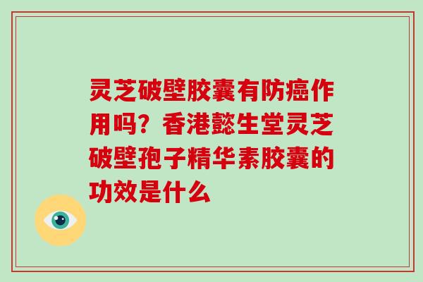 灵芝破壁胶囊有防癌作用吗？香港懿生堂灵芝破壁孢子精华素胶囊的功效是什么