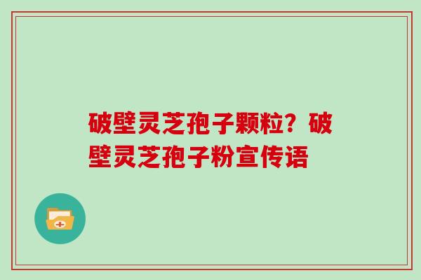 破壁灵芝孢子颗粒？破壁灵芝孢子粉宣传语