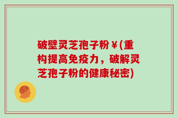 破壁灵芝孢子粉￥(重构提高免疫力，破解灵芝孢子粉的健康秘密)