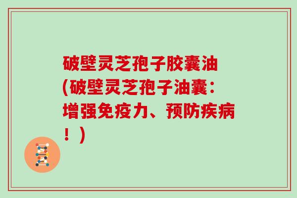 破壁灵芝孢子胶囊油 (破壁灵芝孢子油囊:增强免疫力、预防疾病!)-第1张图片-灵芝大师 破壁灵芝孢子胶囊油 (破壁灵芝孢子油囊:增强免疫力、预防疾病!)-第1张图片-灵芝大师