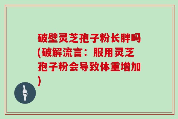 破壁灵芝孢子粉长胖吗(破解流言：服用灵芝孢子粉会导致体重增加)