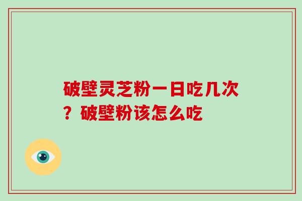 破壁灵芝粉一日吃几次？破壁粉该怎么吃