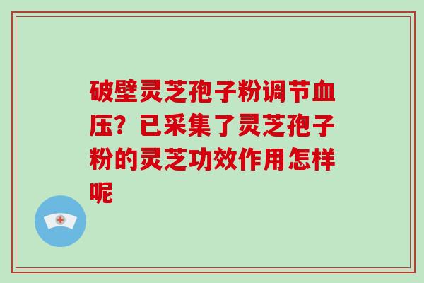 破壁灵芝孢子粉调节血压？已采集了灵芝孢子粉的灵芝功效作用怎样呢