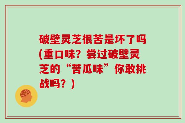 破壁灵芝很苦是坏了吗(重口味？尝过破壁灵芝的“苦瓜味”你敢挑战吗？)