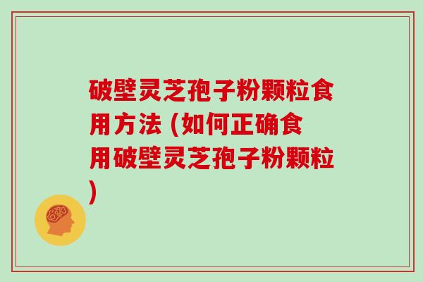 破壁灵芝孢子粉颗粒食用方法 (如何正确食用破壁灵芝孢子粉颗粒)