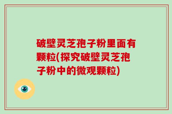 破壁灵芝孢子粉里面有颗粒(探究破壁灵芝孢子粉中的微观颗粒)