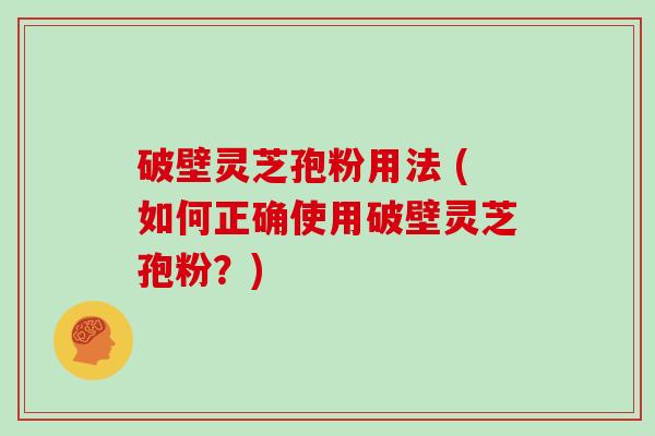 破壁灵芝孢粉用法 (如何正确使用破壁灵芝孢粉？)