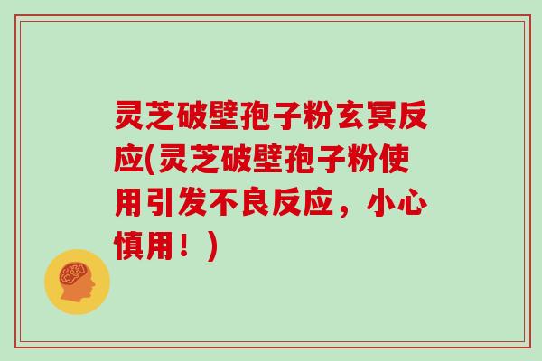 灵芝破壁孢子粉玄冥反应(灵芝破壁孢子粉使用引发不良反应，小心慎用！)