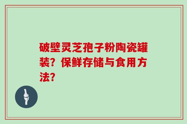 破壁灵芝孢子粉陶瓷罐装？保鲜存储与食用方法？