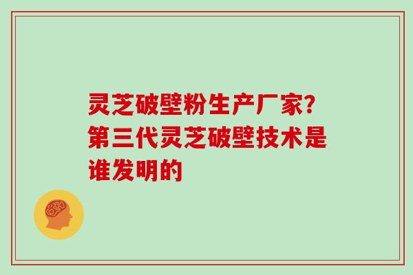 灵芝破壁粉生产厂家？第三代灵芝破壁技术是谁发明的