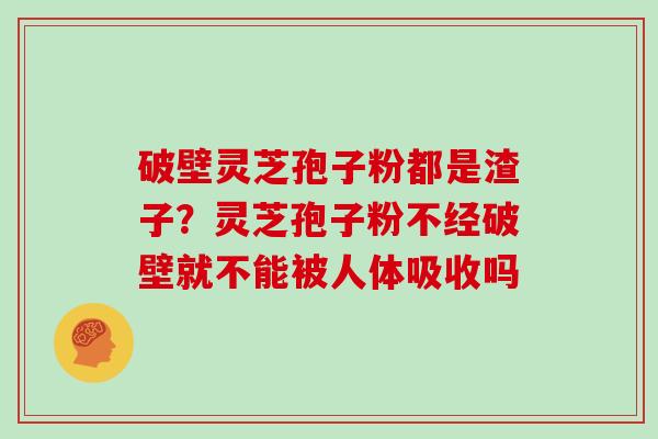 破壁灵芝孢子粉都是渣子？灵芝孢子粉不经破壁就不能被人体吸收吗