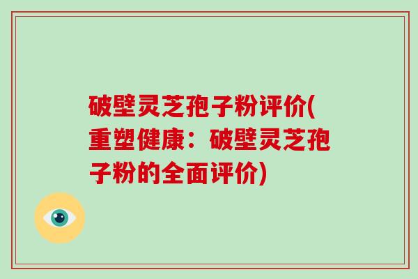 破壁灵芝孢子粉评价(重塑健康：破壁灵芝孢子粉的全面评价)