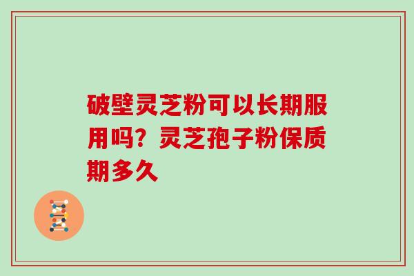 破壁灵芝粉可以长期服用吗？灵芝孢子粉保质期多久