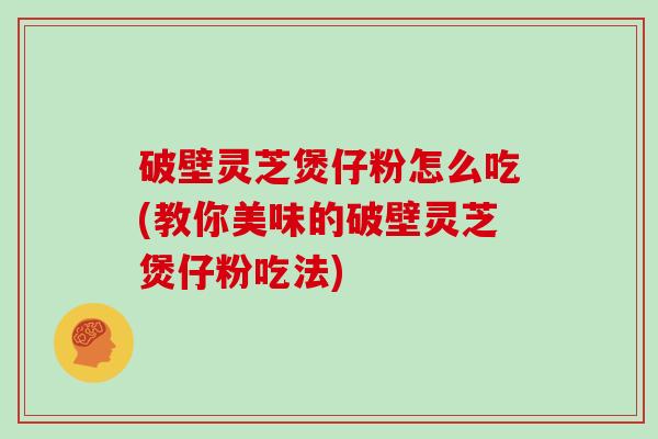 破壁灵芝煲仔粉怎么吃(教你美味的破壁灵芝煲仔粉吃法)