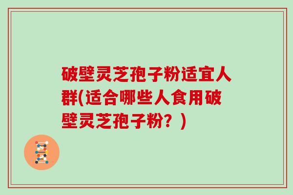 破壁灵芝孢子粉适宜人群(适合哪些人食用破壁灵芝孢子粉？)-第1张图片-灵芝大师