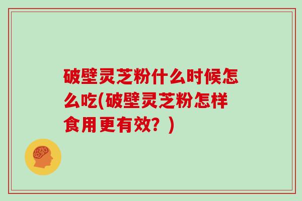 破壁灵芝粉什么时候怎么吃(破壁灵芝粉怎样食用更有效？)