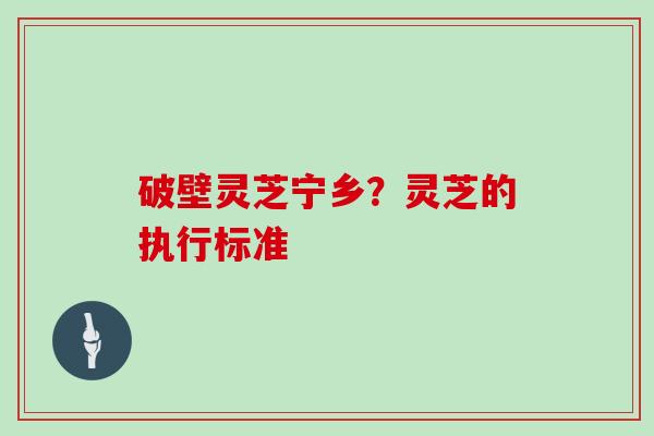 破壁灵芝宁乡？灵芝的执行标准
