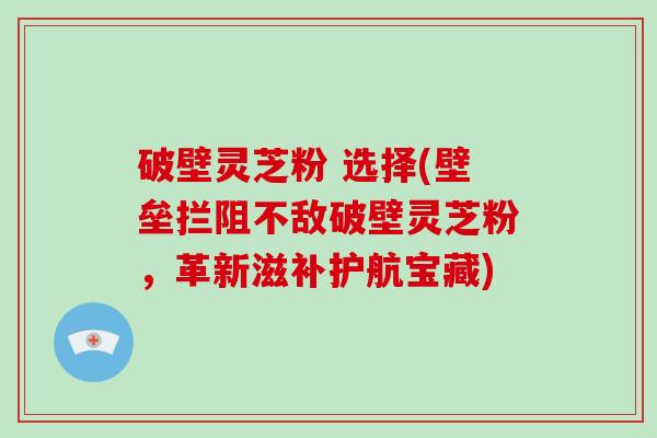 破壁灵芝粉 选择(壁垒拦阻不敌破壁灵芝粉，革新滋补护航宝藏)