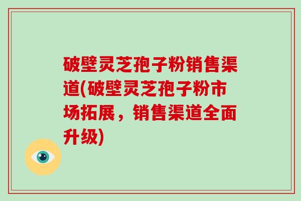 破壁灵芝孢子粉销售渠道(破壁灵芝孢子粉市场拓展，销售渠道全面升级)