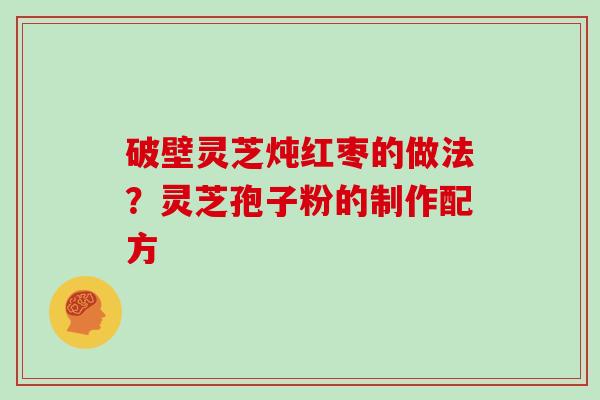 破壁灵芝炖红枣的做法？灵芝孢子粉的制作配方